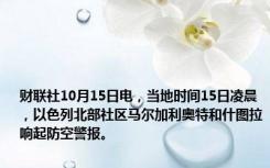 财联社10月15日电，当地时间15日凌晨，以色列北部社区马尔加利奥特和什图拉响起防空警报。