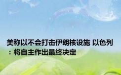 美称以不会打击伊朗核设施 以色列：将自主作出最终决定