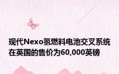 现代Nexo氢燃料电池交叉系统在英国的售价为60,000英镑