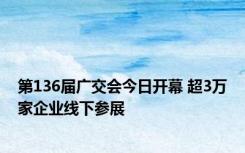 第136届广交会今日开幕 超3万家企业线下参展