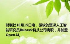 财联社10月15日电，微软的资深人工智能研究员Bubeck将从公司离职，并加盟OpenAI。