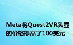 Meta将Quest2VR头显的价格提高了100美元