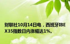 财联社10月14日电，西班牙IBEX35指数日内涨幅达1%。