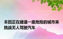 丰田正在建造一座危险的城市来挑战无人驾驶汽车