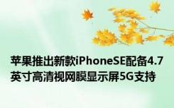 苹果推出新款iPhoneSE配备4.7英寸高清视网膜显示屏5G支持