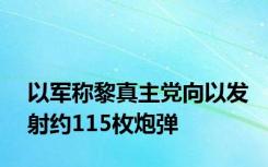 以军称黎真主党向以发射约115枚炮弹