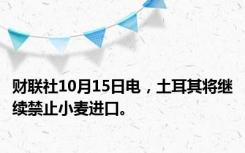 财联社10月15日电，土耳其将继续禁止小麦进口。