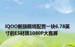 iQOO新旗舰将配置一块6.78英寸的E5材质1080P大直屏