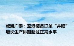 威海广泰：空港装备订单“井喷”增长生产排期超过正常水平