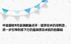 中金固收9月金融数据点评：信贷需求仍待刺激，进一步引导利率下行仍是融资需求回升的基础