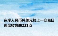 在岸人民币兑美元较上一交易日夜盘收盘跌231点