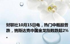 财联社10月15日电，热门中概股普跌，纳斯达克中国金龙指数跌超2%。