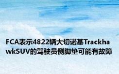 FCA表示4822辆大切诺基TrackhawkSUV的驾驶员侧脚垫可能有故障