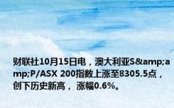 财联社10月15日电，澳大利亚S&amp;P/ASX 200指数上涨至8305.5点，创下历史新高， 涨幅0.6%。