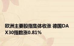 欧洲主要股指集体收涨 德国DAX30指数涨0.81%