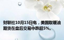 财联社10月15日电，美国取暖油期货在盘后交易中跌超5%。