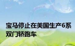 宝马停止在美国生产6系双门轿跑车