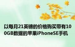 以每月21英镑的价格购买带有100GB数据的苹果iPhoneSE手机