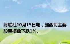 财联社10月15日电，墨西哥主要股票指数下跌1%。