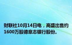 财联社10月14日电，高盛出售约1600万股德意志银行股份。