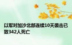 以军对加沙北部连续10天袭击已致342人死亡