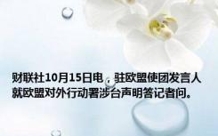 财联社10月15日电，驻欧盟使团发言人就欧盟对外行动署涉台声明答记者问。