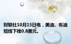 财联社10月15日电，美油、布油短线下挫0.8美元。