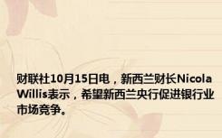 财联社10月15日电，新西兰财长Nicola Willis表示，希望新西兰央行促进银行业市场竞争。