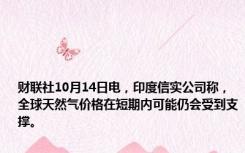 财联社10月14日电，印度信实公司称，全球天然气价格在短期内可能仍会受到支撑。