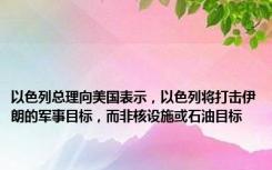 以色列总理向美国表示，以色列将打击伊朗的军事目标，而非核设施或石油目标