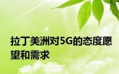 拉丁美洲对5G的态度愿望和需求