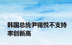 韩国总统尹锡悦不支持率创新高