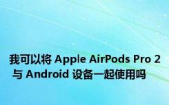 我可以将 Apple AirPods Pro 2 与 Android 设备一起使用吗