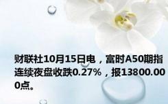 财联社10月15日电，富时A50期指连续夜盘收跌0.27%，报13800.000点。