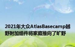 2021年大众AtlasBasecamp越野附加组件将家庭推向了旷野