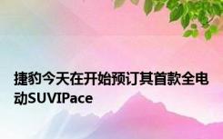 捷豹今天在开始预订其首款全电动SUVIPace