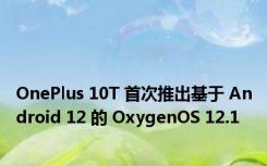 OnePlus 10T 首次推出基于 Android 12 的 OxygenOS 12.1