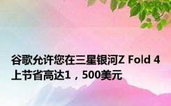 谷歌允许您在三星银河Z Fold 4上节省高达1，500美元