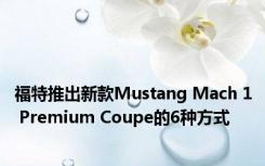 福特推出新款Mustang Mach 1 Premium Coupe的6种方式