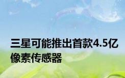 三星可能推出首款4.5亿像素传感器