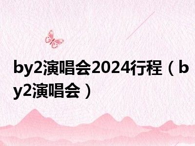 by2演唱会2024行程（by2演唱会）