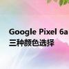 Google Pixel 6a 提供三种颜色选择