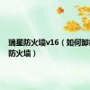 瑞星防火墙v16（如何卸载瑞星防火墙）