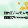 捷豹正在与无人驾驶运输服务Waymo合作