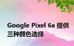 Google Pixel 6a 提供三种颜色选择