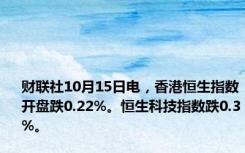 财联社10月15日电，香港恒生指数开盘跌0.22%。恒生科技指数跌0.3%。