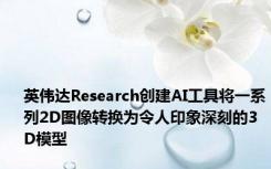 英伟达Research创建AI工具将一系列2D图像转换为令人印象深刻的3D模型