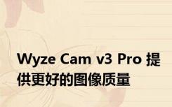 Wyze Cam v3 Pro 提供更好的图像质量