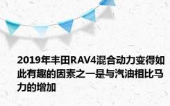 2019年丰田RAV4混合动力变得如此有趣的因素之一是与汽油相比马力的增加