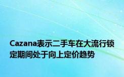 Cazana表示二手车在大流行锁定期间处于向上定价趋势